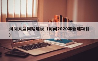 芜湖河间大型网站建设（河间2020年新建项目）