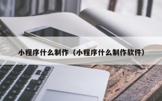 芜湖小程序什么制作（小程序什么制作软件）