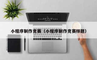芜湖小程序制作竞赛（小程序制作竞赛样题）