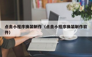 芜湖点击小程序换装制作（点击小程序换装制作软件）