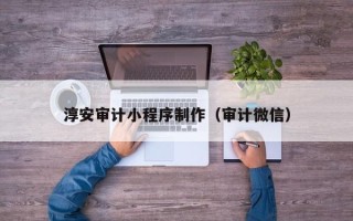 芜湖淳安审计小程序制作（审计微信）