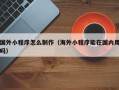 芜湖国外小程序怎么制作（海外小程序能在国内用吗）
