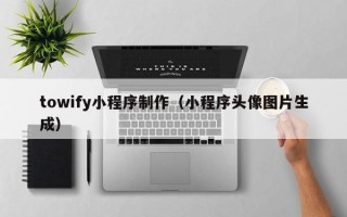 芜湖towify小程序制作（小程序头像图片生成）
