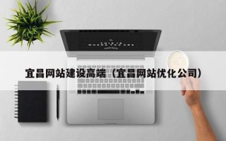 芜湖宜昌网站建设高端（宜昌网站优化公司）