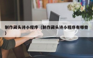 芜湖制作藏头诗小程序（制作藏头诗小程序有哪些）