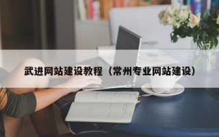 芜湖武进网站建设教程（常州专业网站建设）
