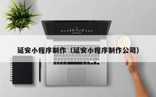 芜湖延安小程序制作（延安小程序制作公司）