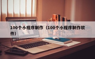 芜湖100个小程序制作（100个小程序制作软件）