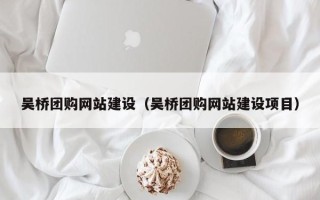 芜湖吴桥团购网站建设（吴桥团购网站建设项目）