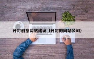 芜湖开封创意网站建设（开封做网站公司）